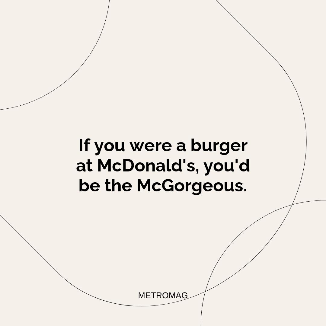 If you were a burger at McDonald's, you'd be the McGorgeous.