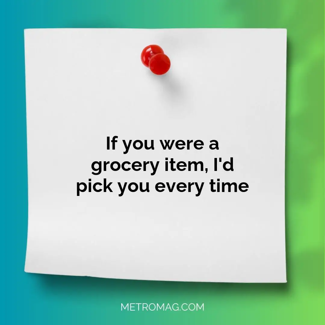 If you were a grocery item, I'd pick you every time