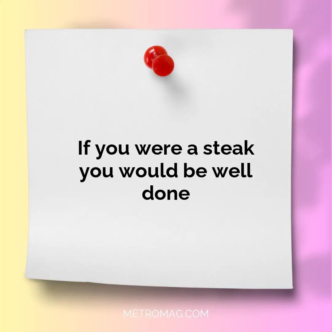 If you were a steak you would be well done