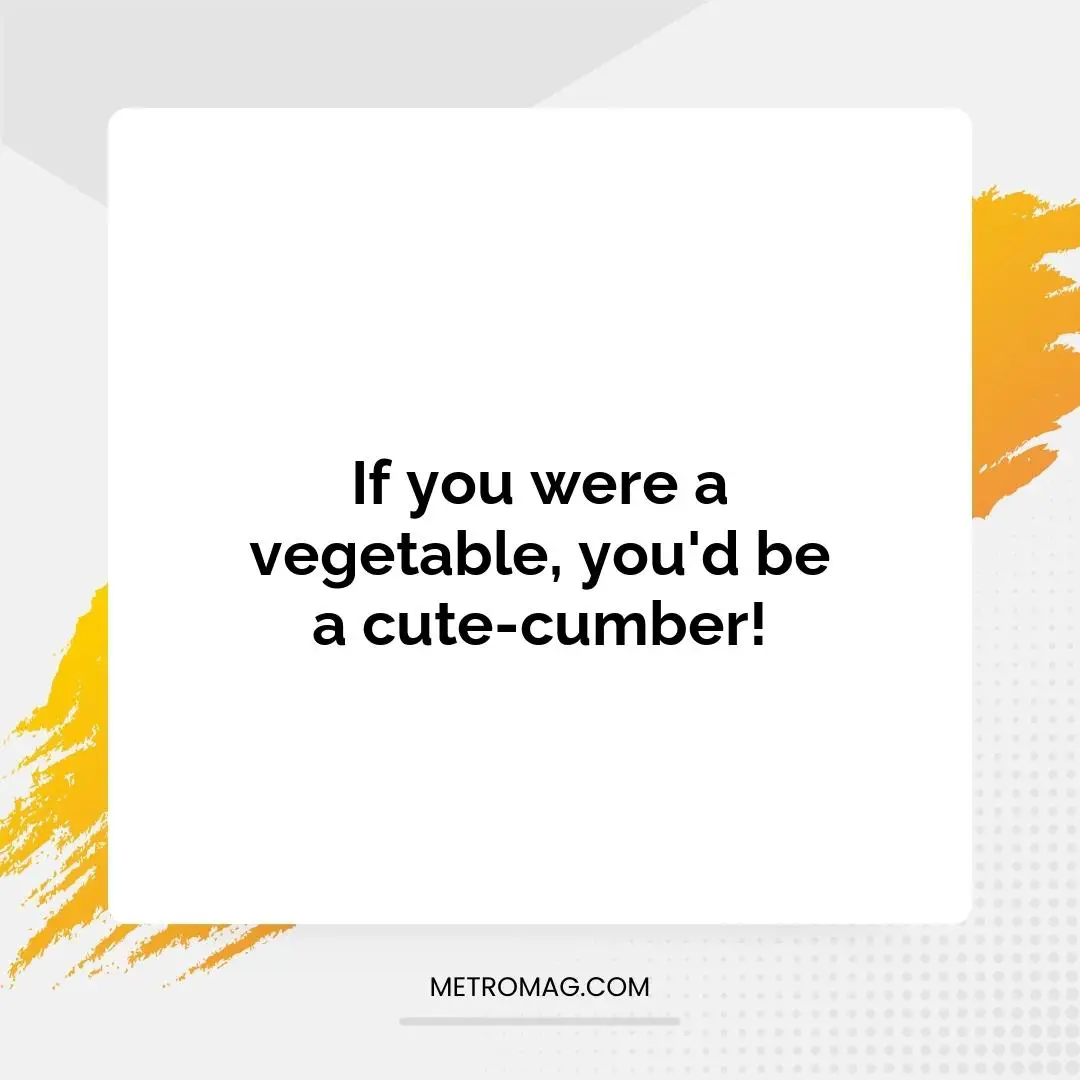 If you were a vegetable, you'd be a cute-cumber!