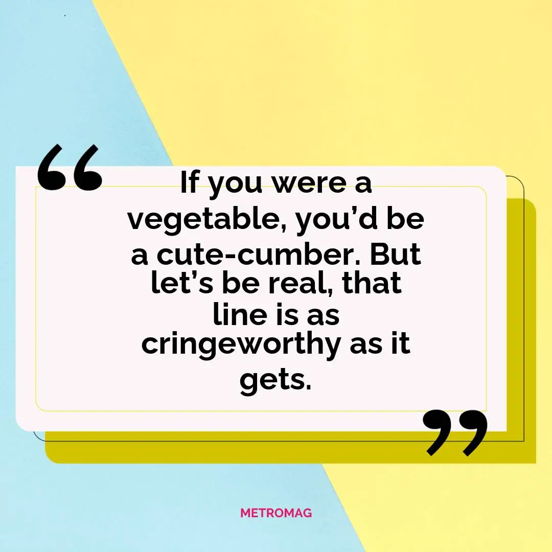 If you were a vegetable, you’d be a cute-cumber. But let’s be real, that line is as cringeworthy as it gets.