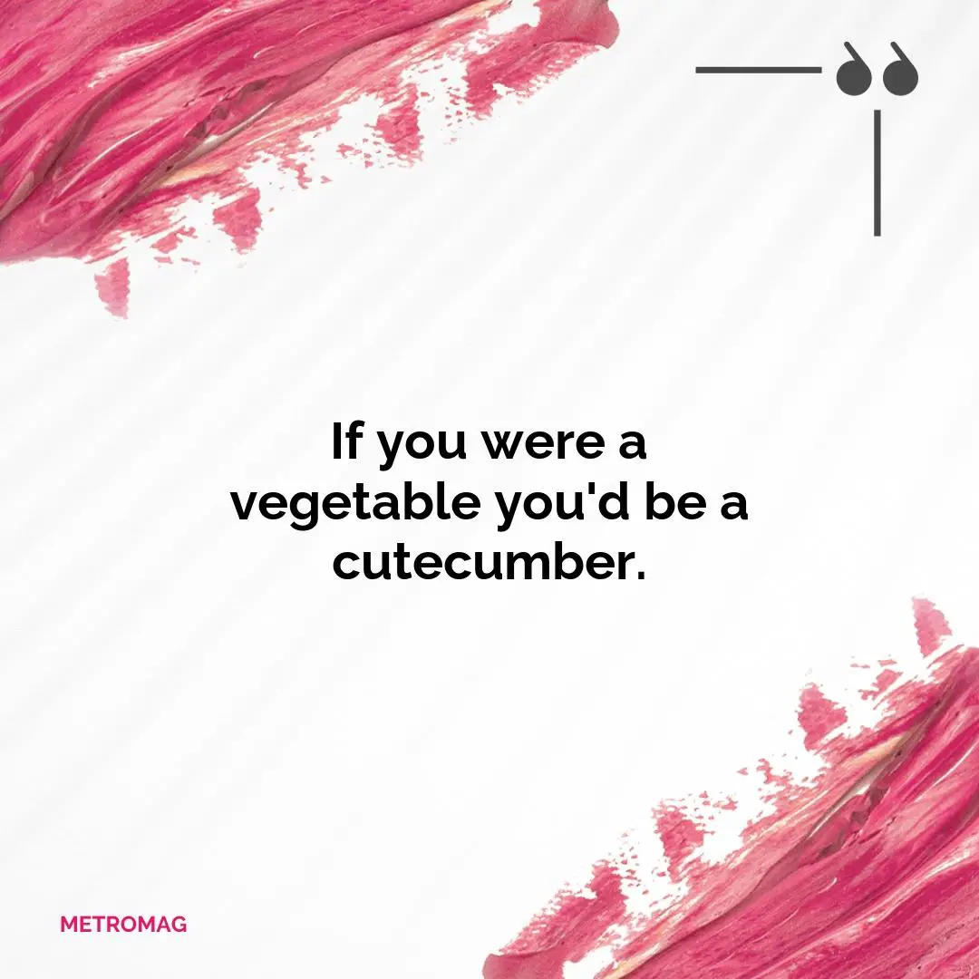 If you were a vegetable you'd be a cutecumber.