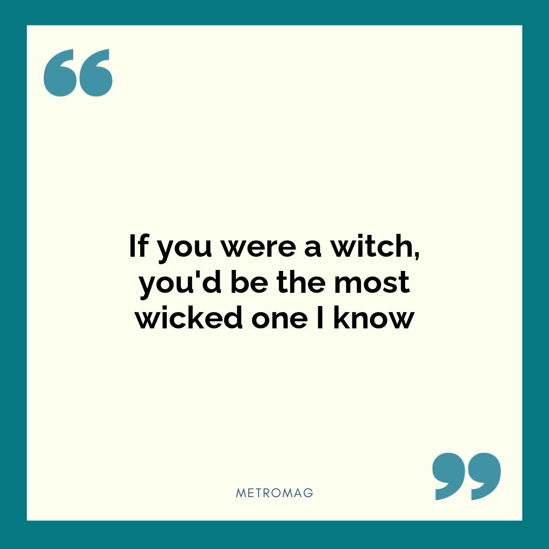 If you were a witch, you'd be the most wicked one I know