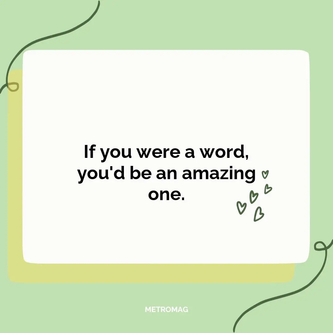 If you were a word, you'd be an amazing one.
