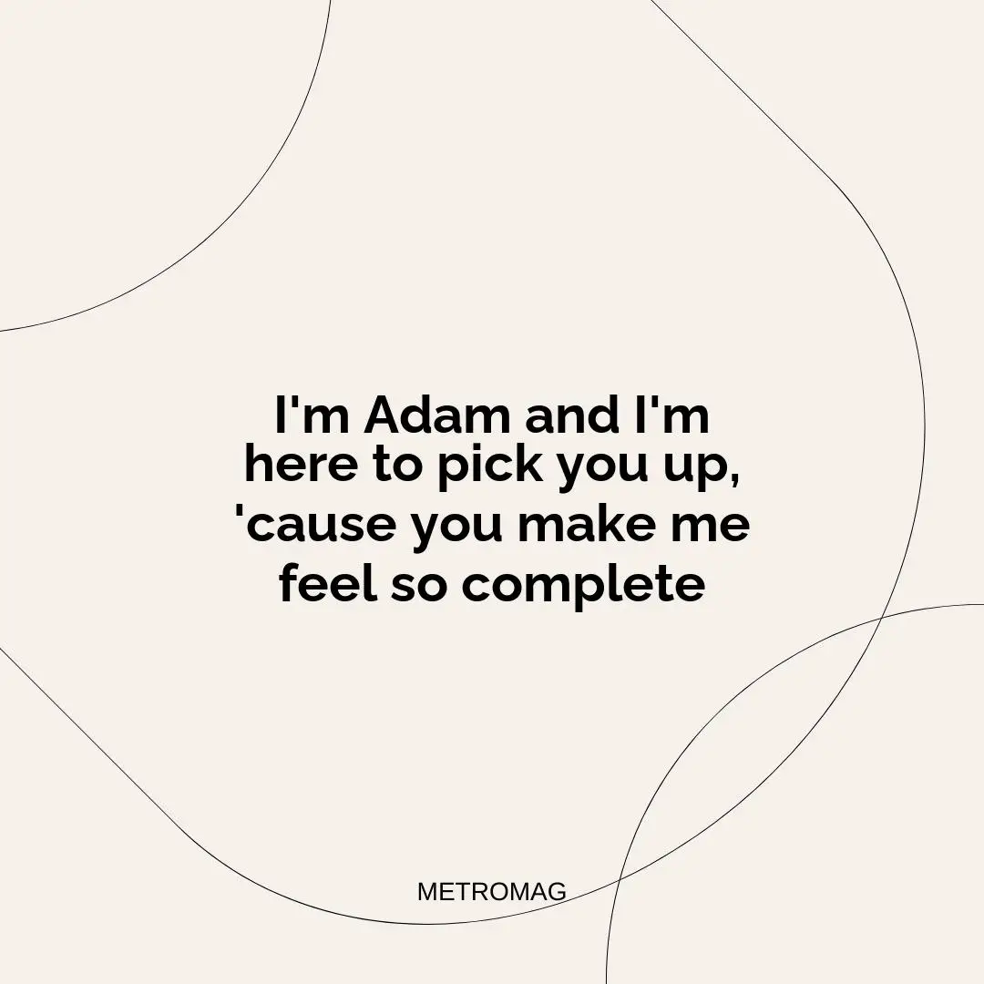 I'm Adam and I'm here to pick you up, 'cause you make me feel so complete