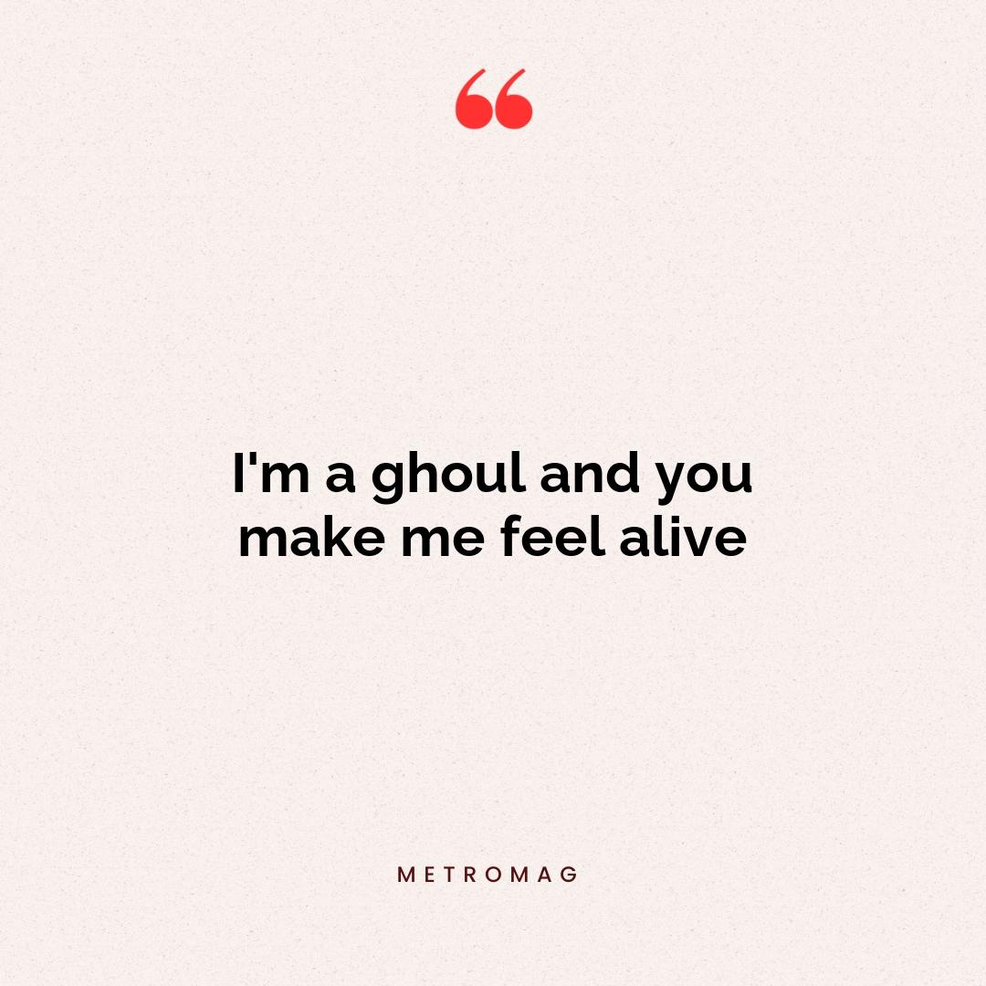 I'm a ghoul and you make me feel alive