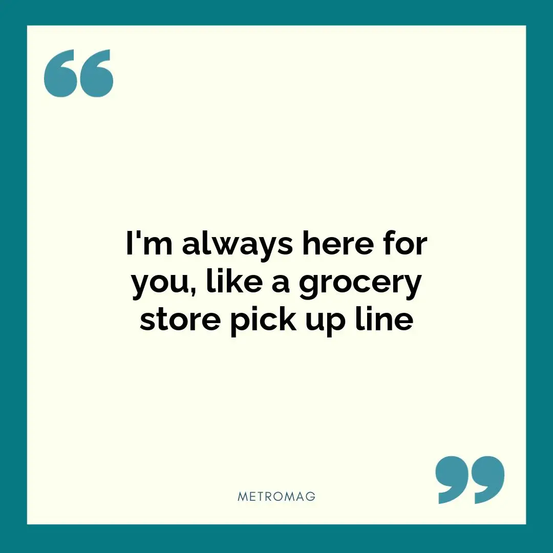 I'm always here for you, like a grocery store pick up line