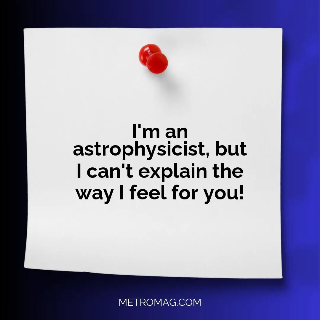 I'm an astrophysicist, but I can't explain the way I feel for you!