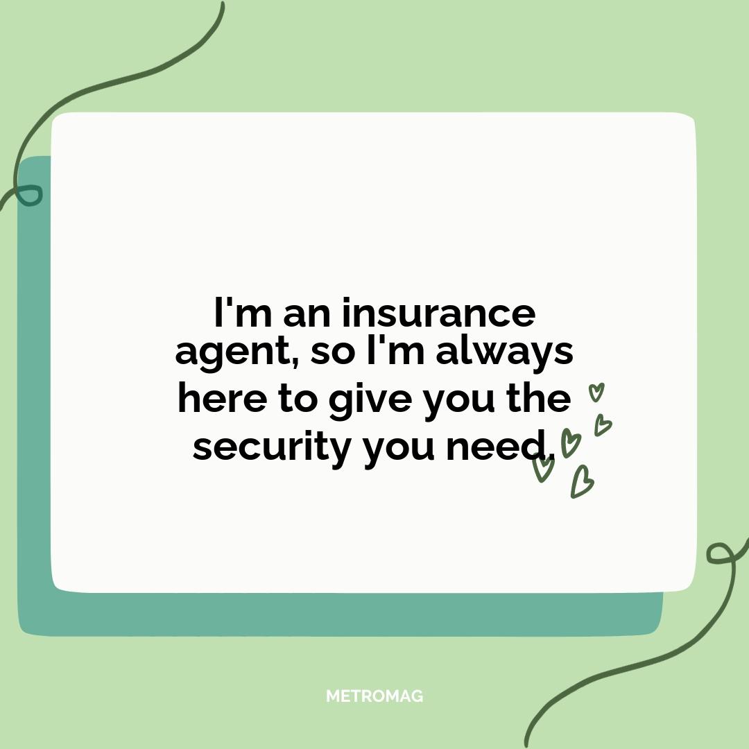 I'm an insurance agent, so I'm always here to give you the security you need.
