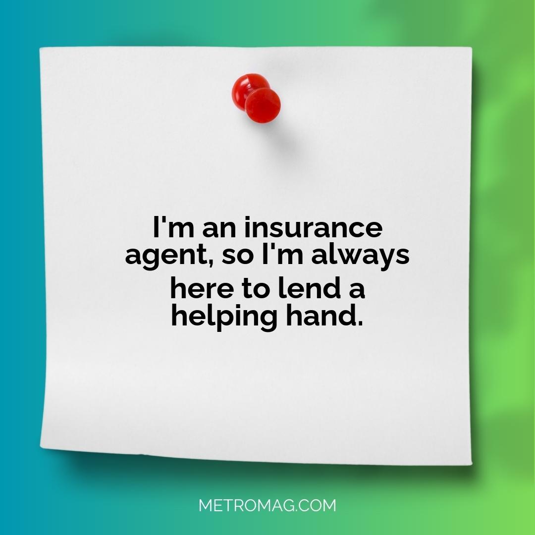 I'm an insurance agent, so I'm always here to lend a helping hand.