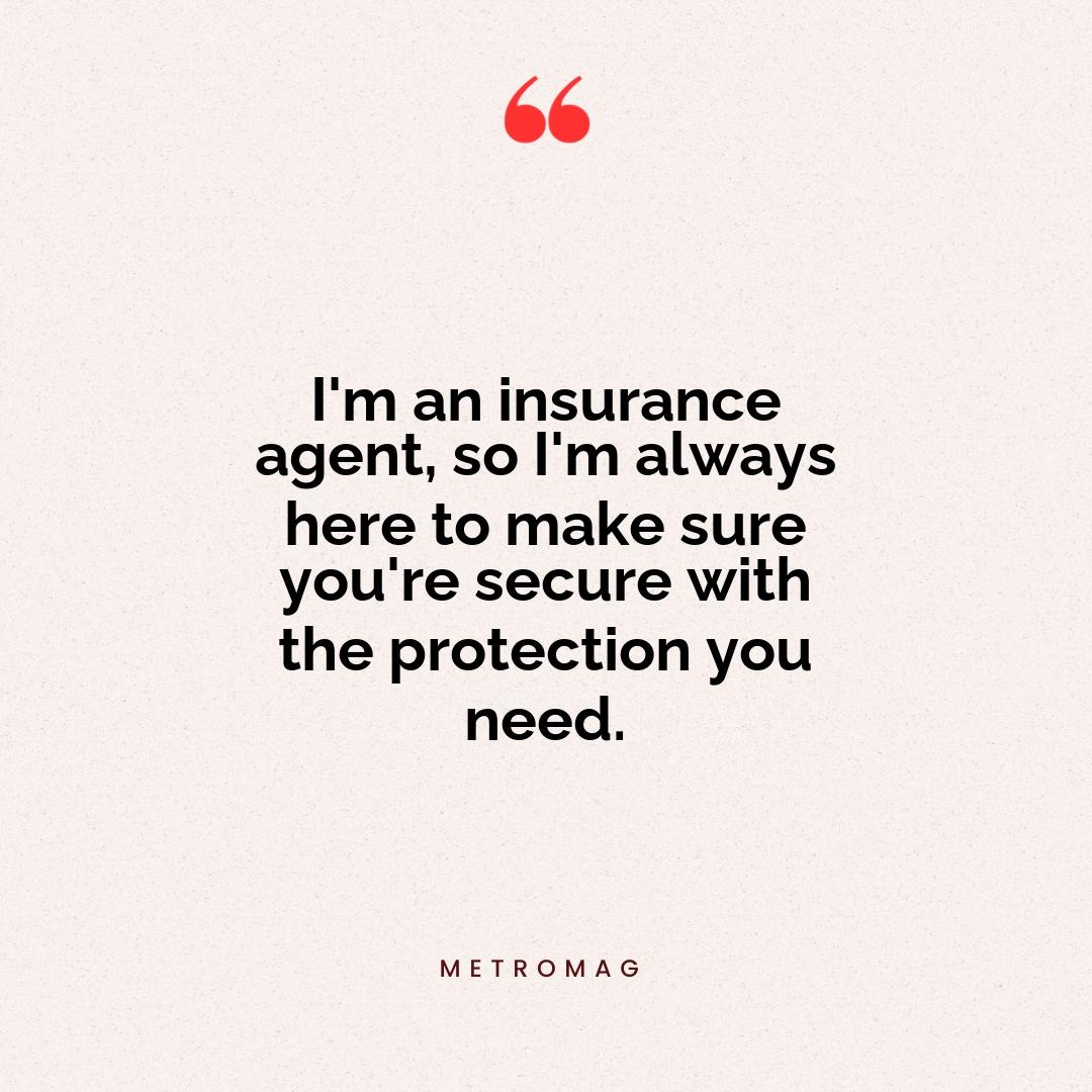 I'm an insurance agent, so I'm always here to make sure you're secure with the protection you need.