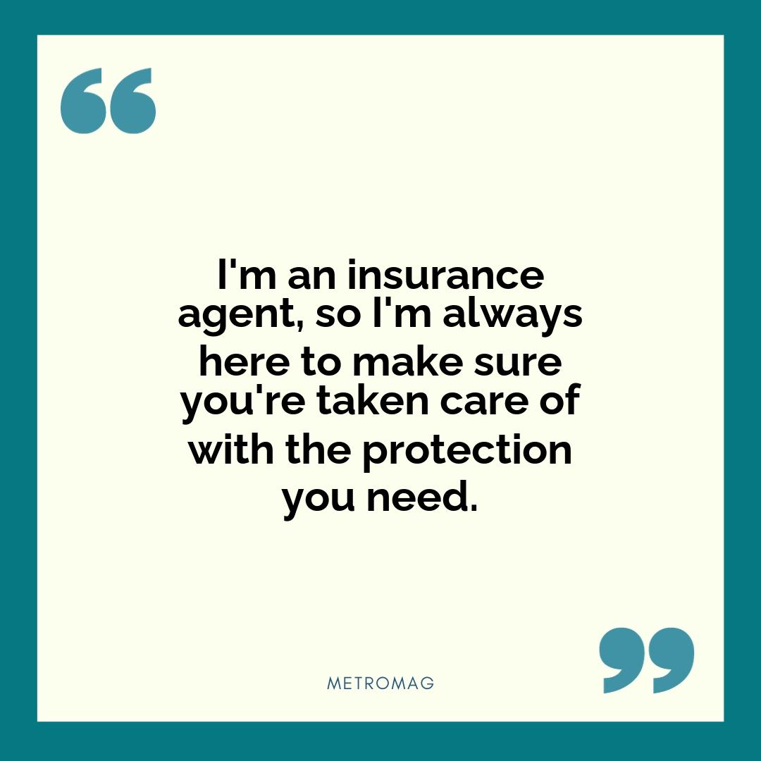 I'm an insurance agent, so I'm always here to make sure you're taken care of with the protection you need.
