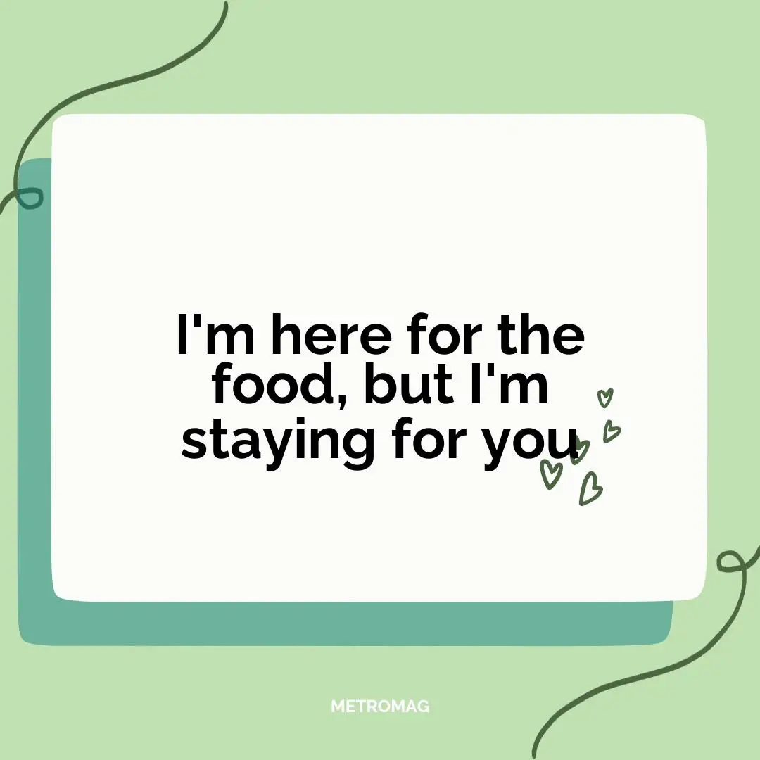 I'm here for the food, but I'm staying for you