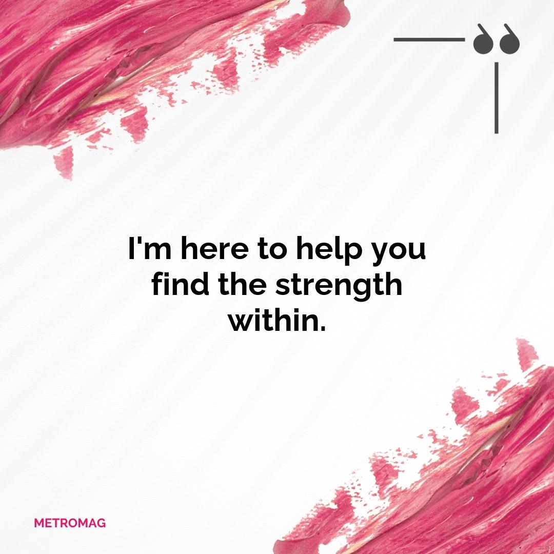 I'm here to help you find the strength within.