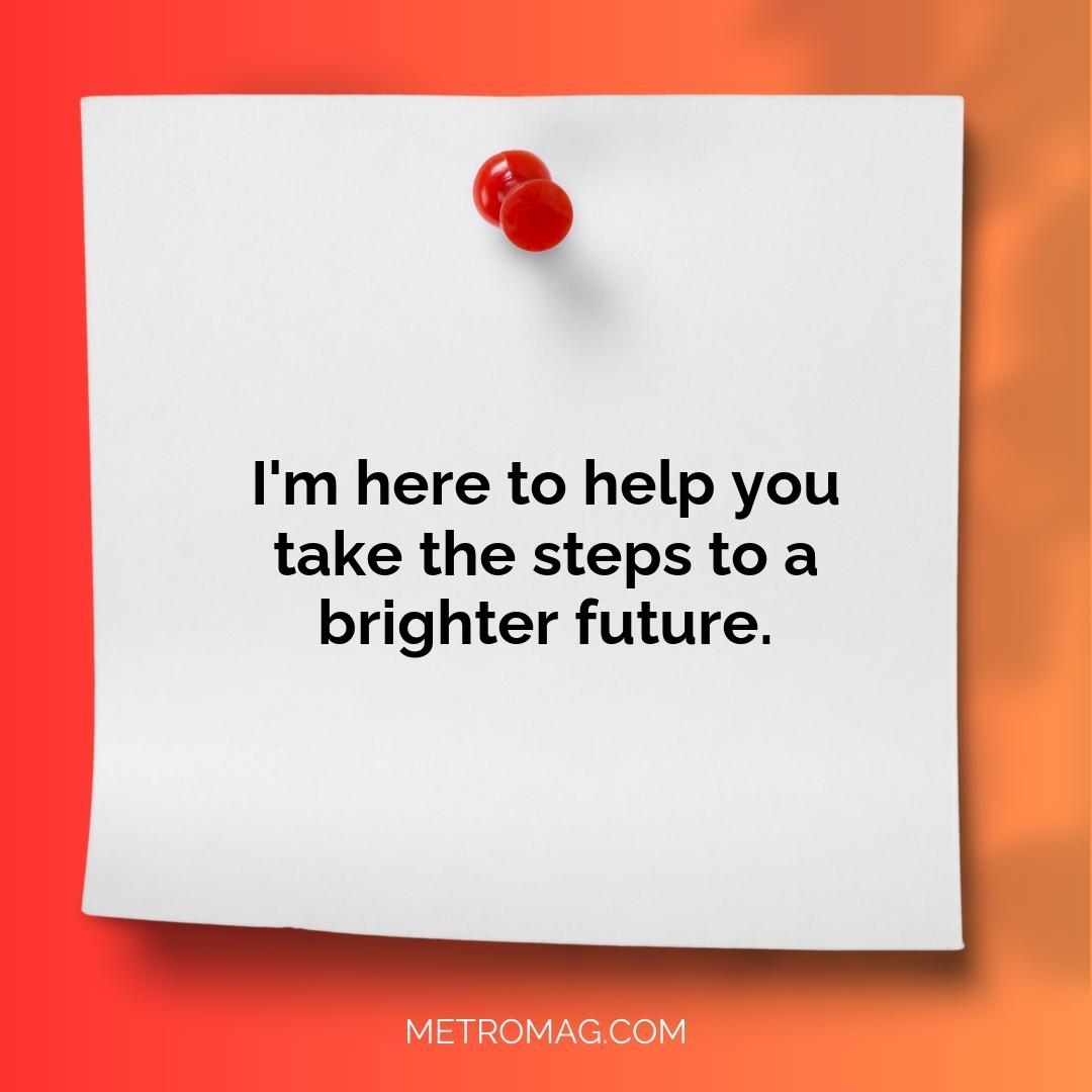 I'm here to help you take the steps to a brighter future.