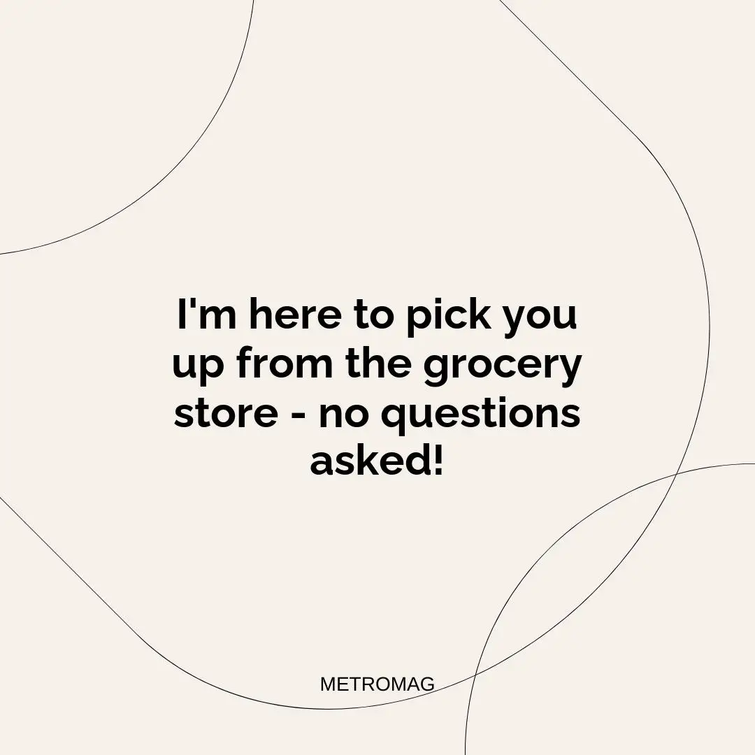 I'm here to pick you up from the grocery store - no questions asked!