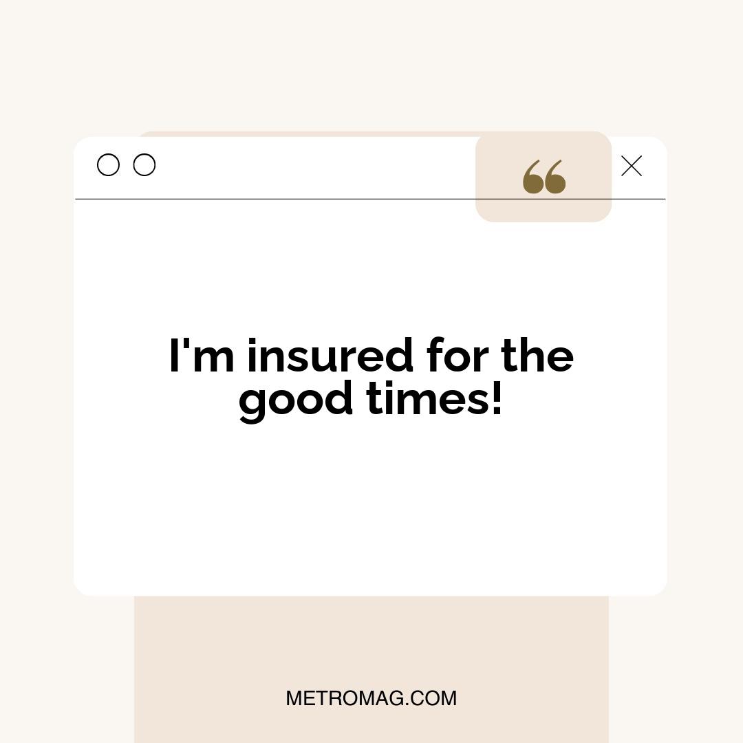 I'm insured for the good times!
