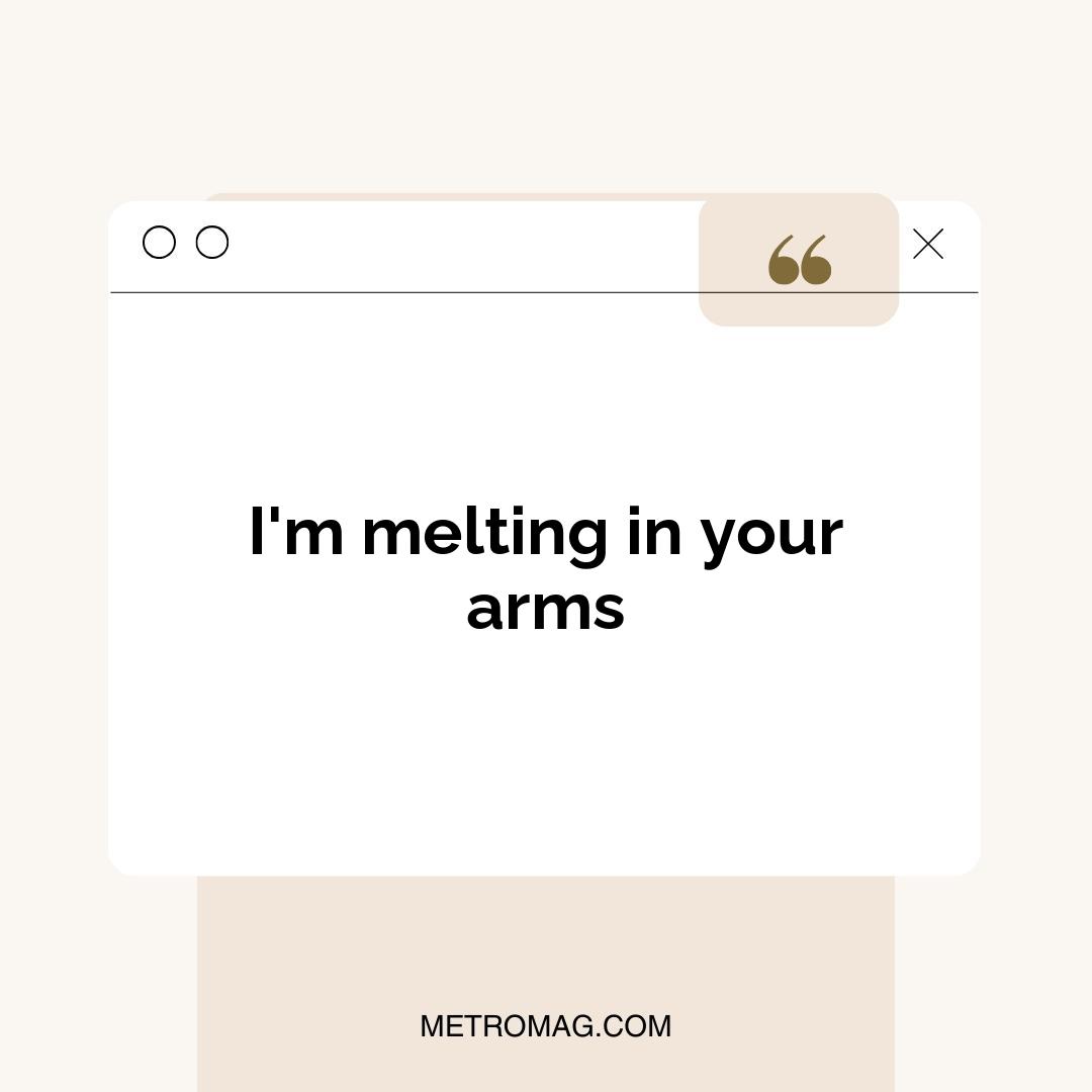 I'm melting in your arms