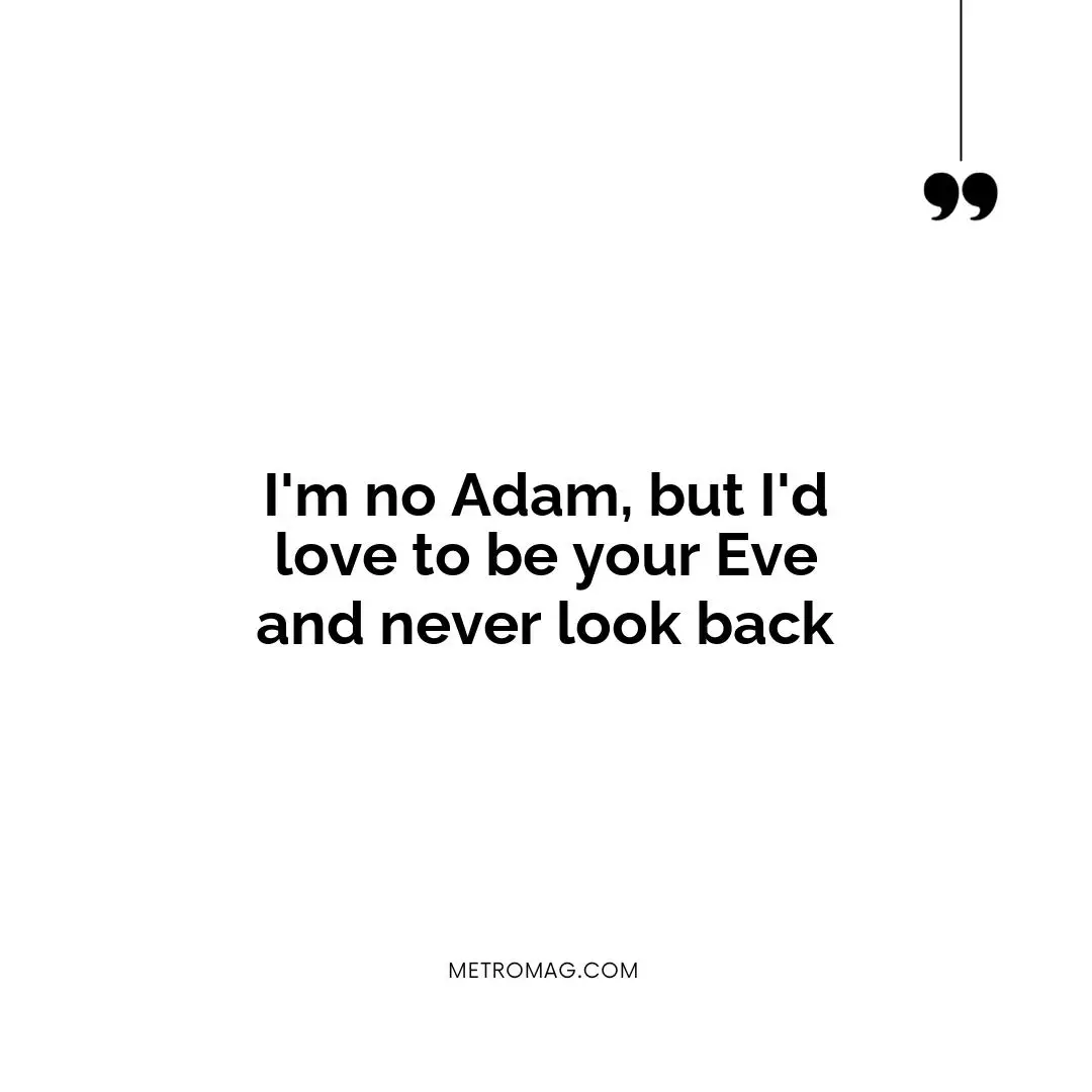I'm no Adam, but I'd love to be your Eve and never look back