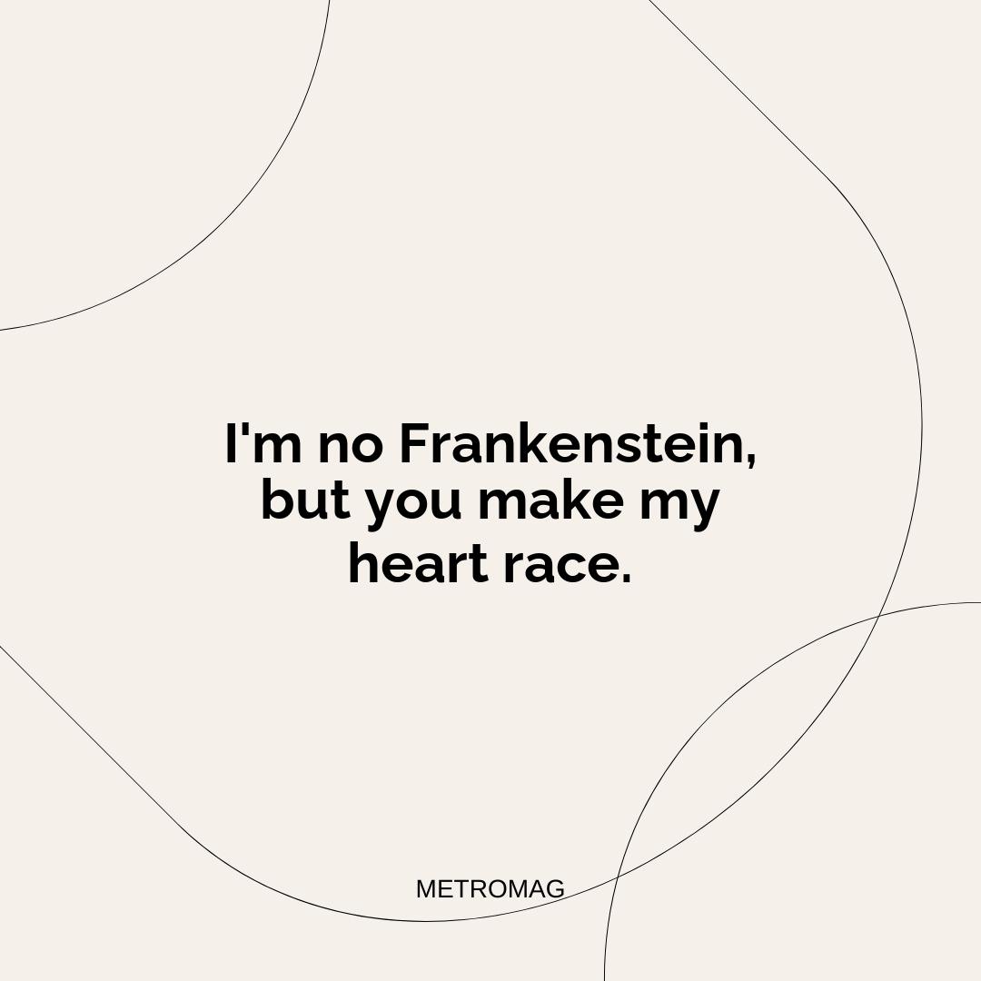 I'm no Frankenstein, but you make my heart race.