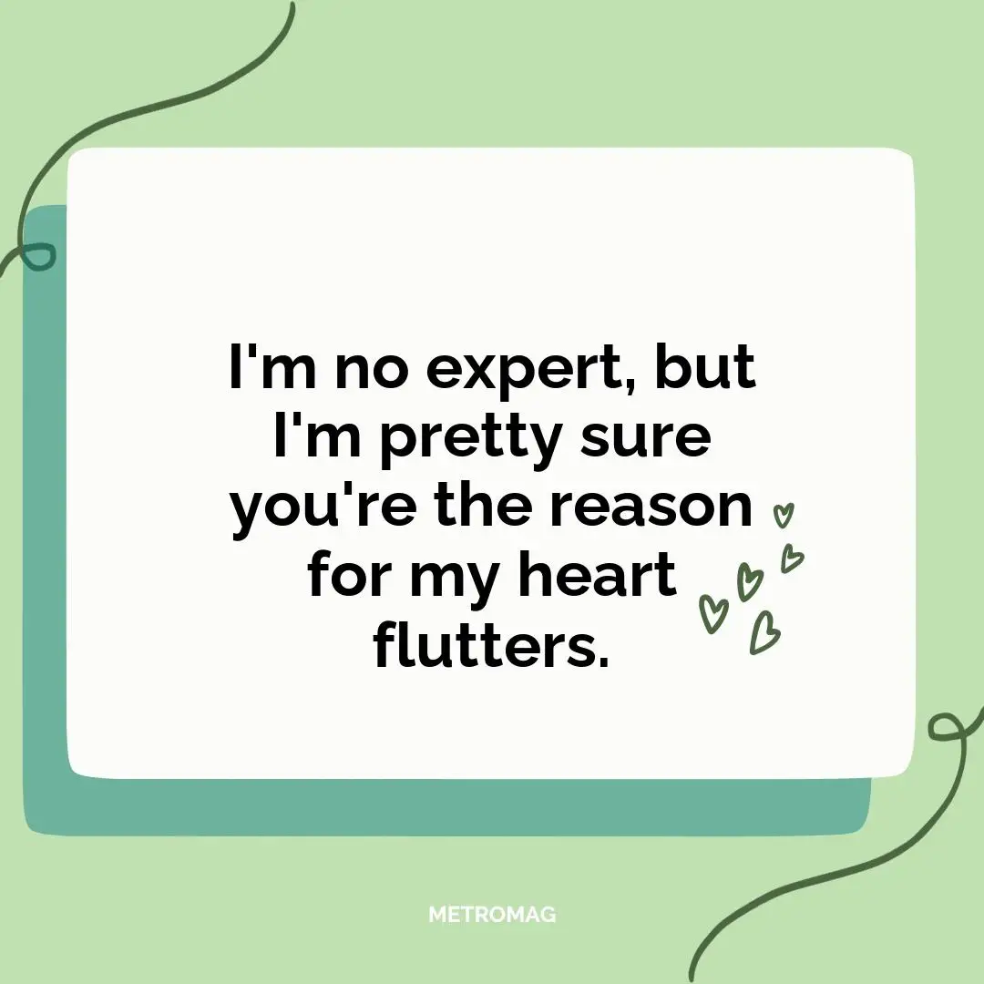 I'm no expert, but I'm pretty sure you're the reason for my heart flutters.