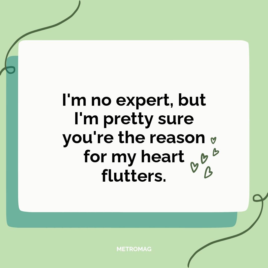 I'm no expert, but I'm pretty sure you're the reason for my heart flutters.