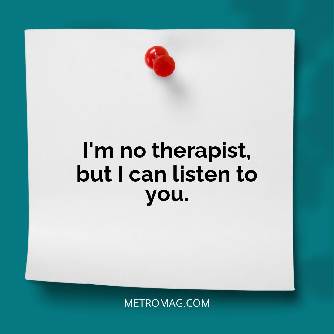 I'm no therapist, but I can listen to you.