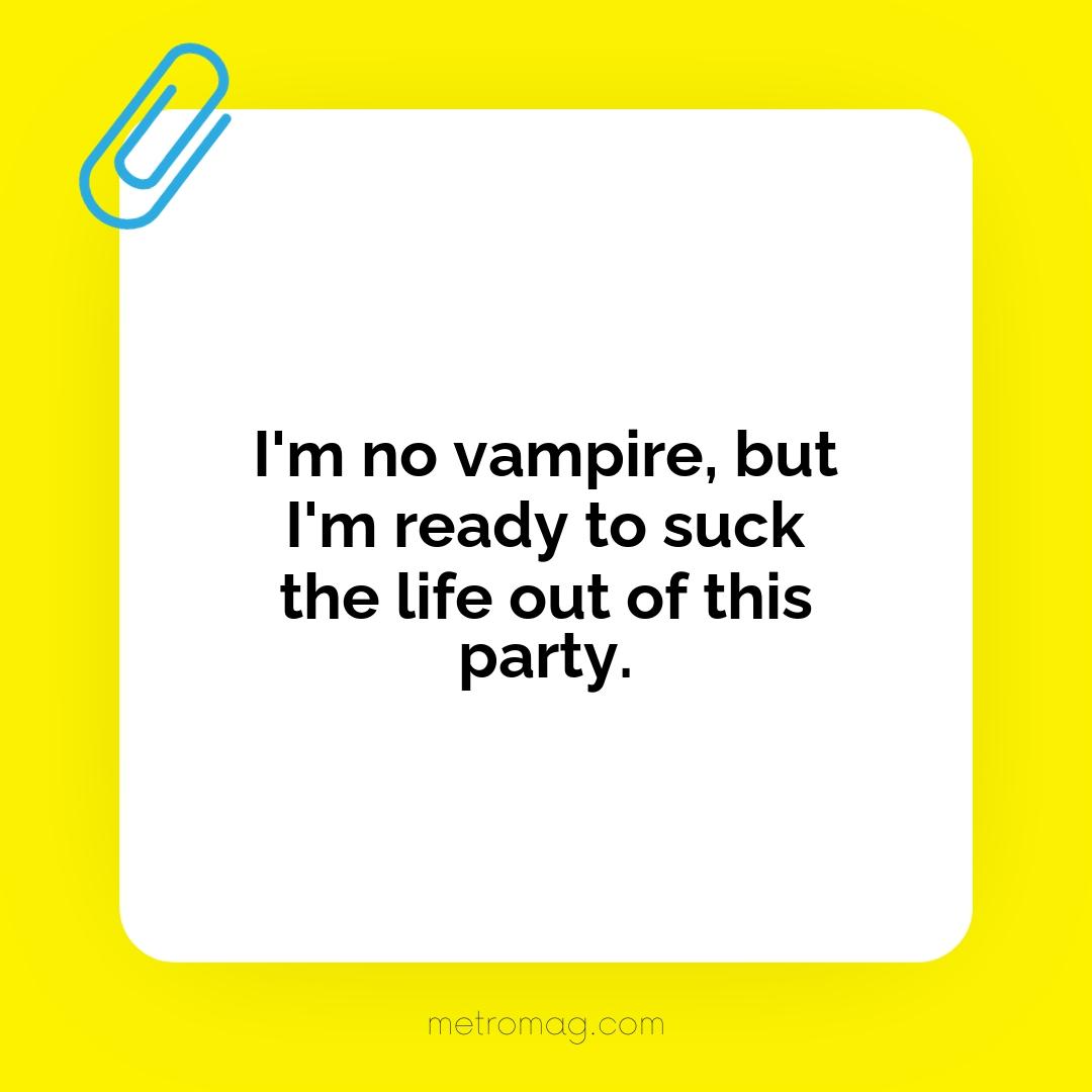 I'm no vampire, but I'm ready to suck the life out of this party.