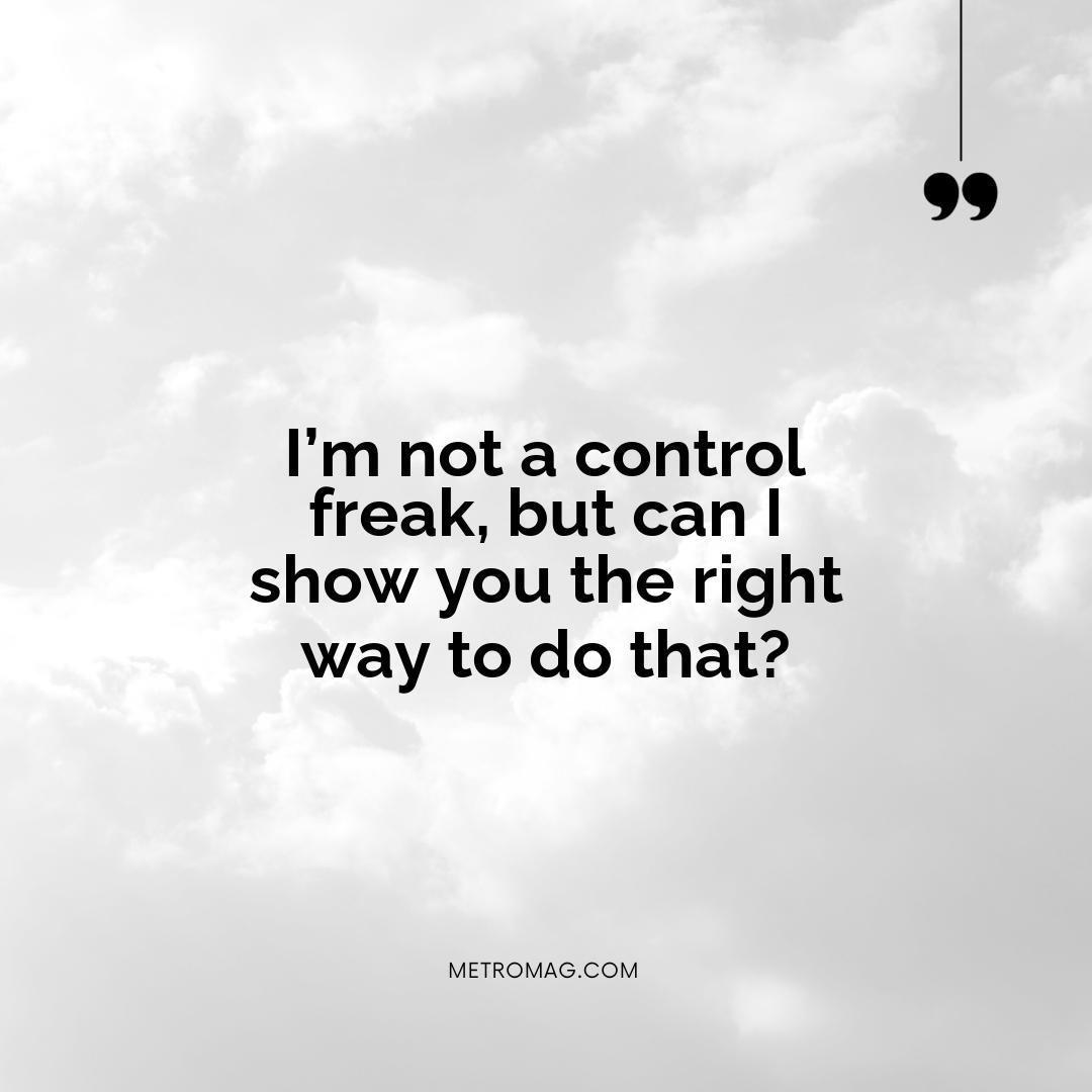 I’m not a control freak, but can I show you the right way to do that?
