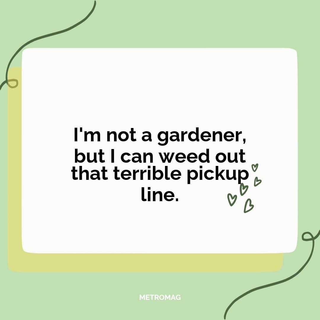 I'm not a gardener, but I can weed out that terrible pickup line.