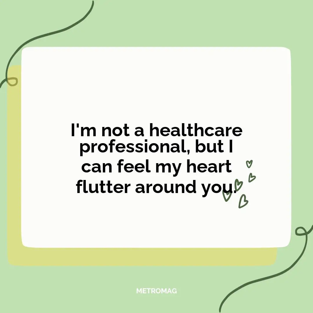 I'm not a healthcare professional, but I can feel my heart flutter around you.