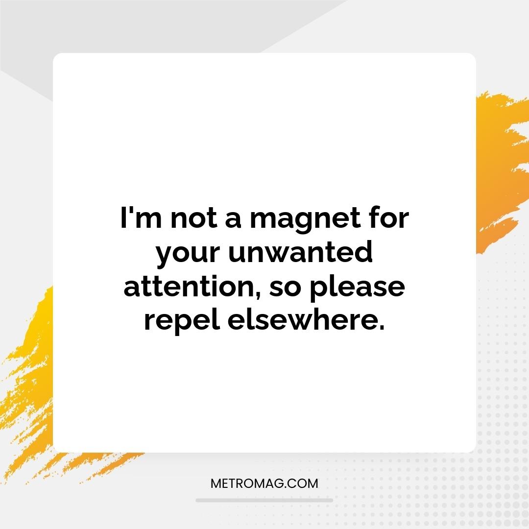 I'm not a magnet for your unwanted attention, so please repel elsewhere.