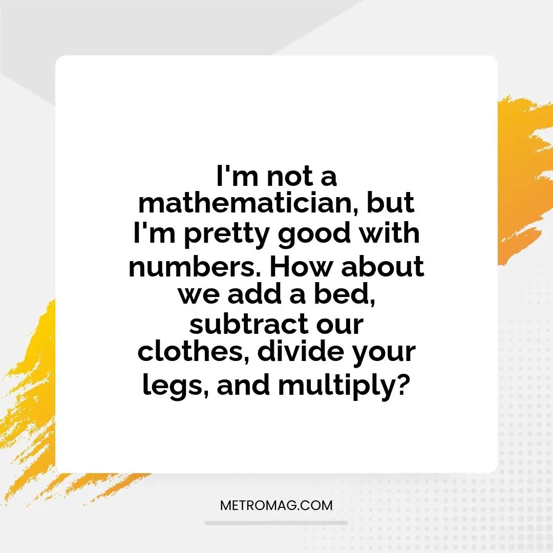 I'm not a mathematician, but I'm pretty good with numbers. How about we add a bed, subtract our clothes, divide your legs, and multiply?