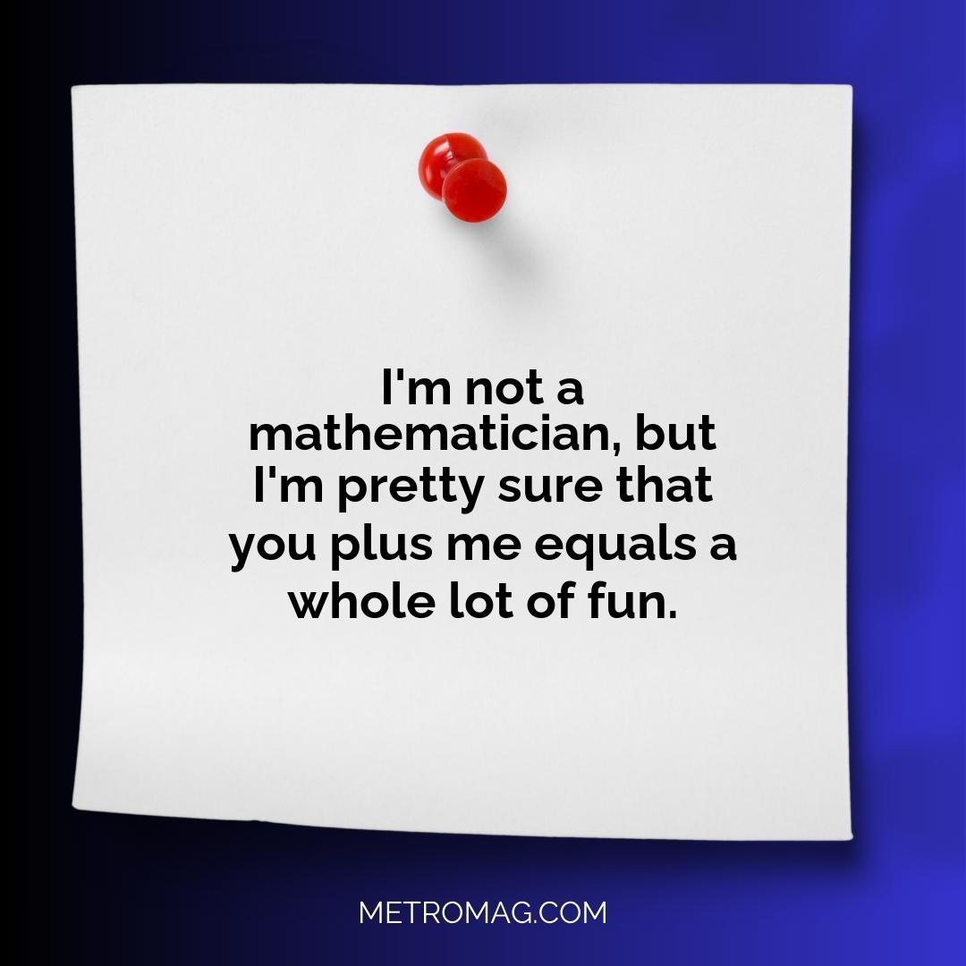I'm not a mathematician, but I'm pretty sure that you plus me equals a whole lot of fun.