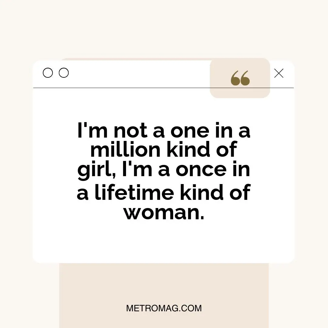 I'm not a one in a million kind of girl, I'm a once in a lifetime kind of woman.