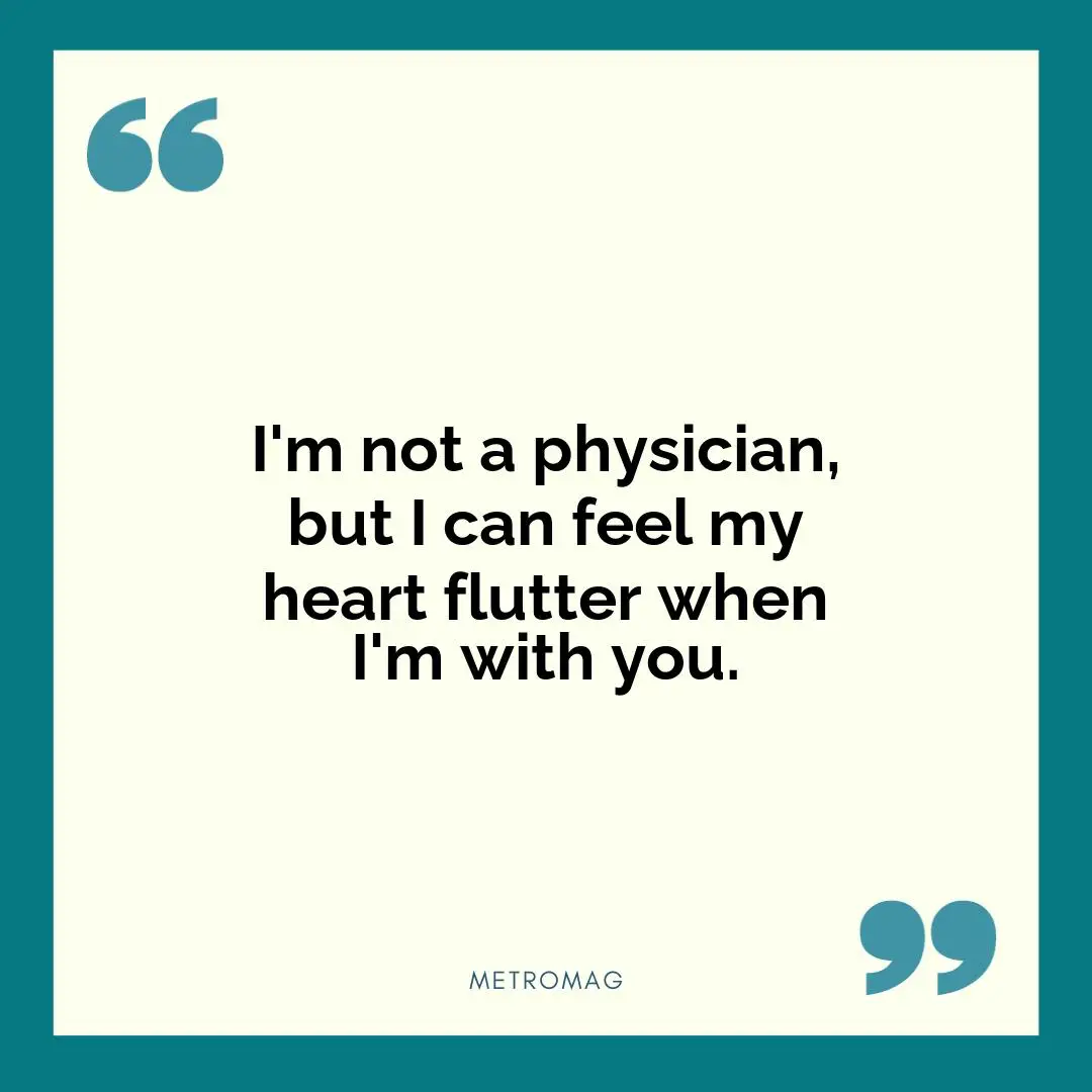I'm not a physician, but I can feel my heart flutter when I'm with you.