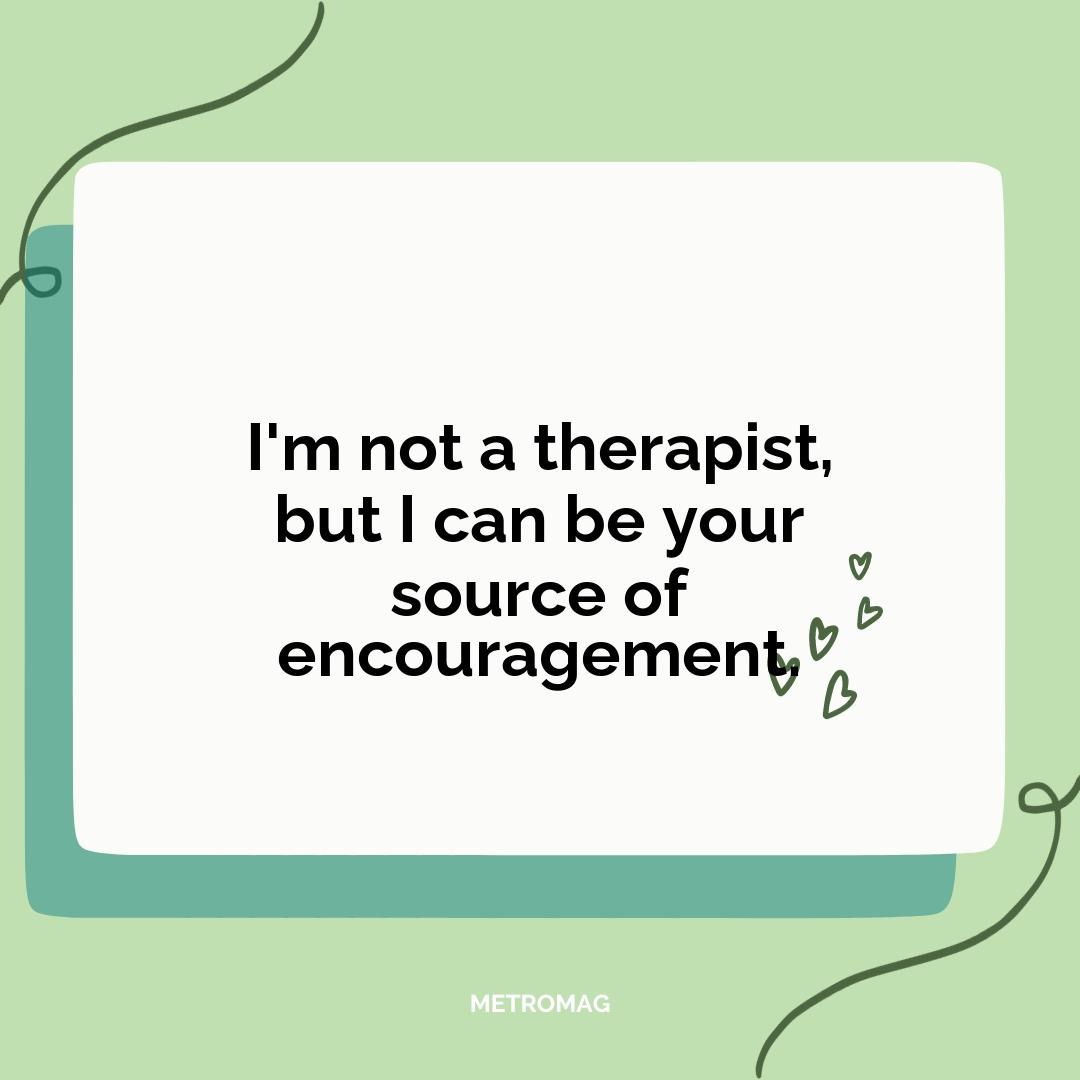 I'm not a therapist, but I can be your source of encouragement.