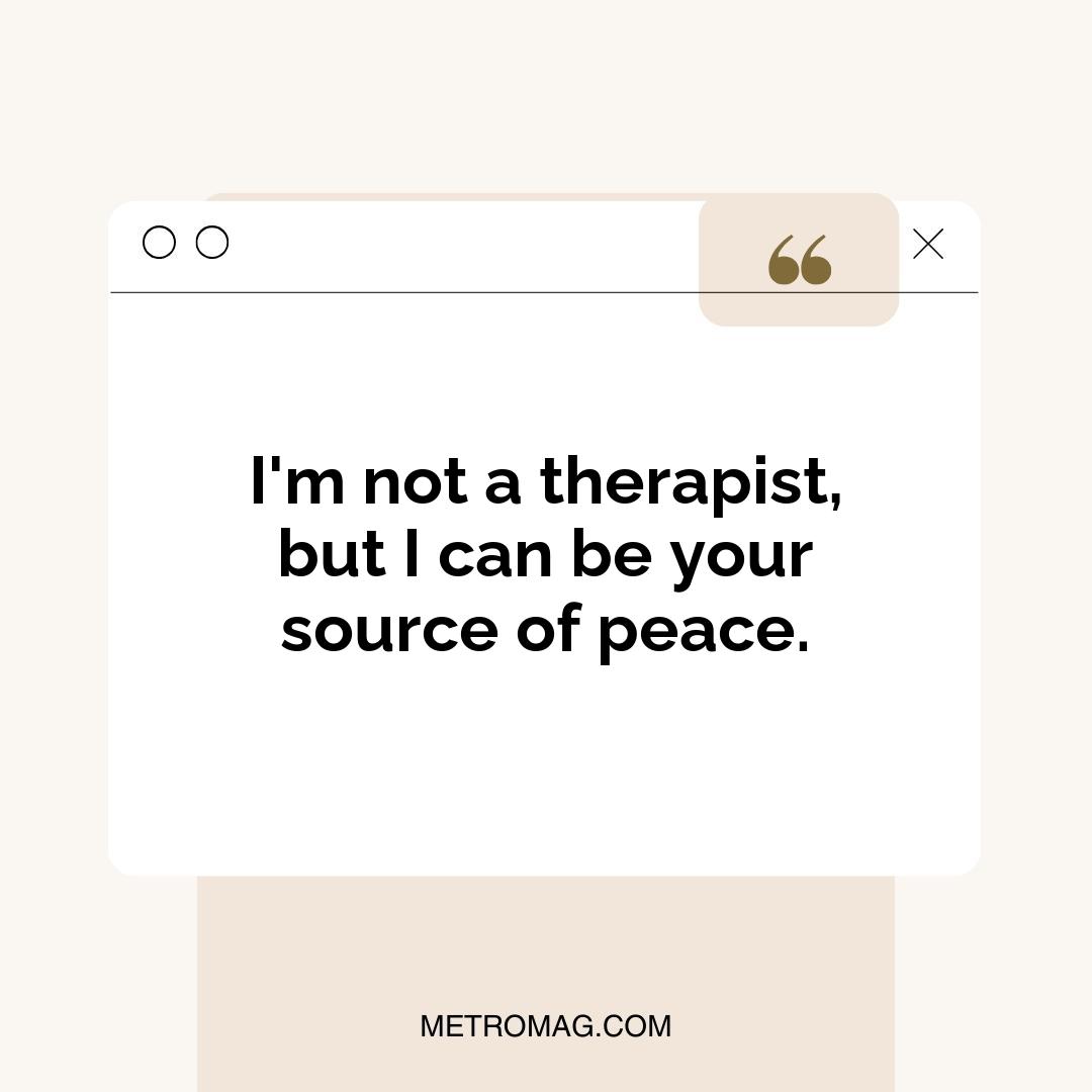 I'm not a therapist, but I can be your source of peace.