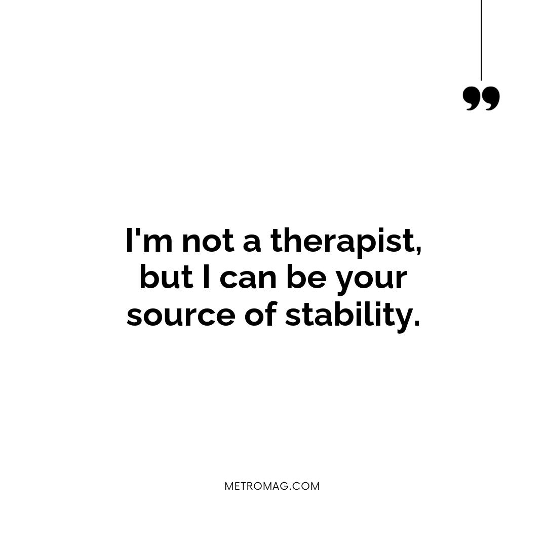I'm not a therapist, but I can be your source of stability.