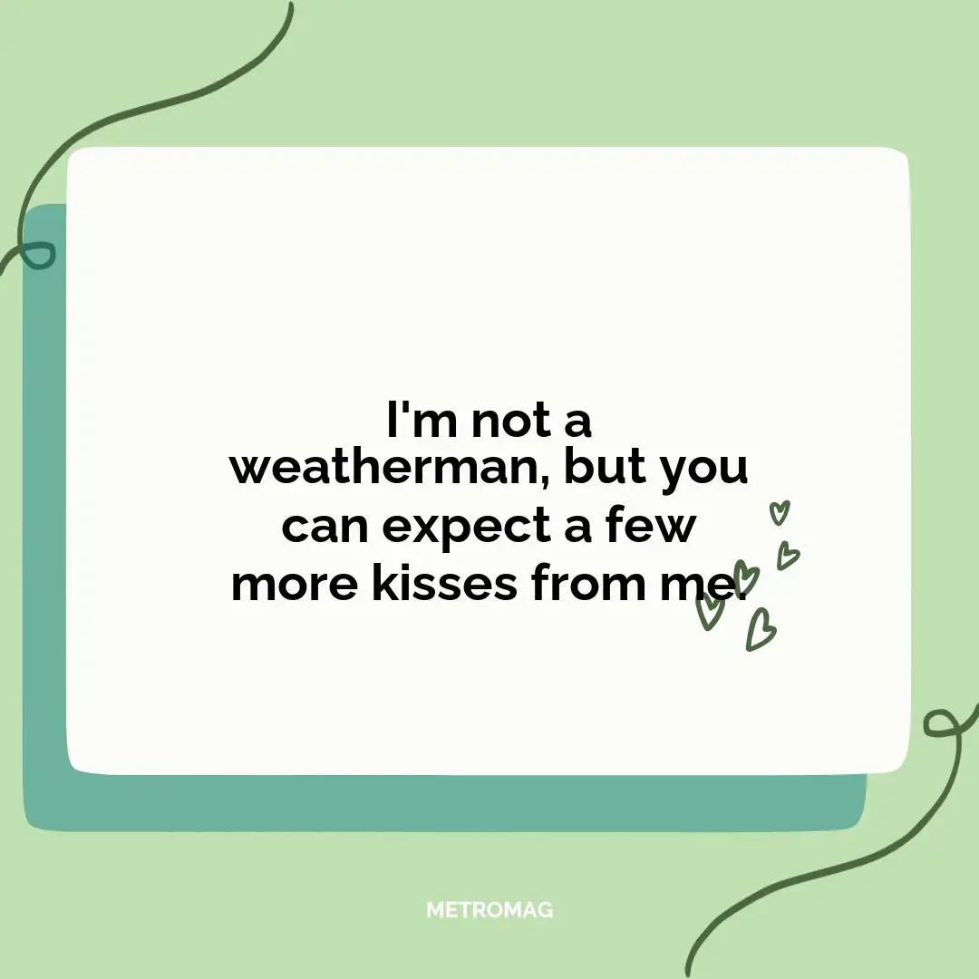 I'm not a weatherman, but you can expect a few more kisses from me.