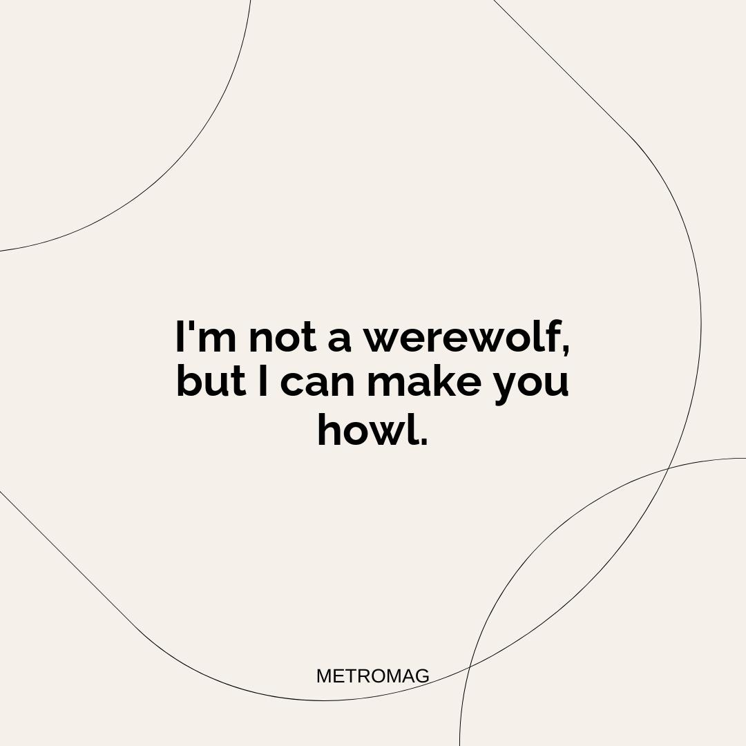 I'm not a werewolf, but I can make you howl.
