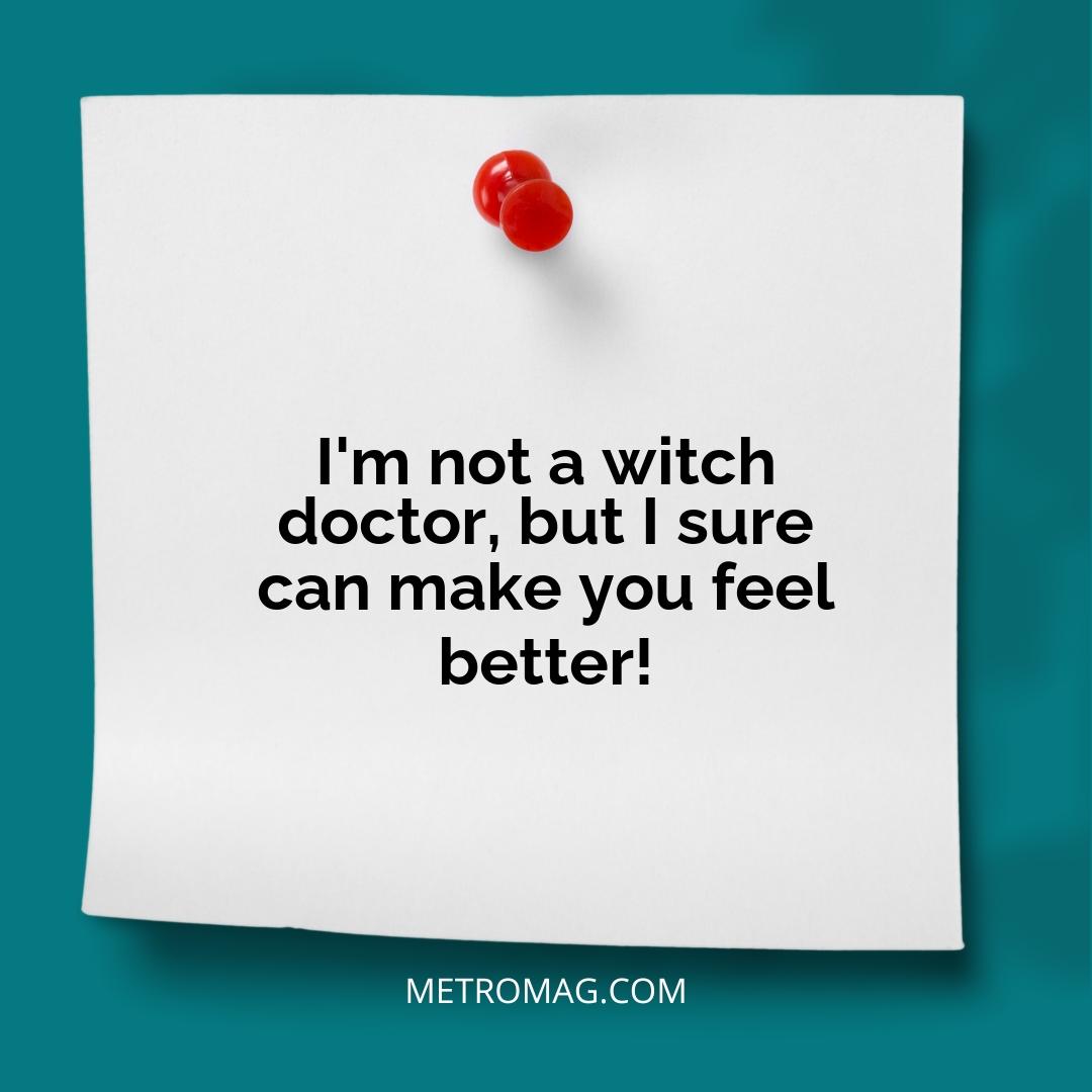 I'm not a witch doctor, but I sure can make you feel better!