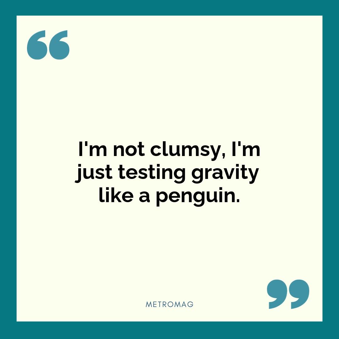 I'm not clumsy, I'm just testing gravity like a penguin.
