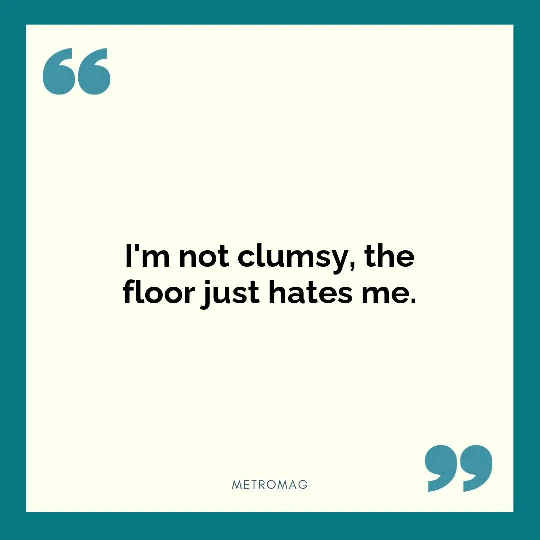 I'm not clumsy, the floor just hates me.