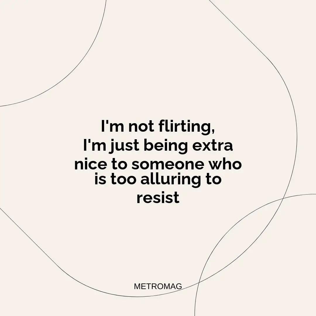 I'm not flirting, I'm just being extra nice to someone who is too alluring to resist