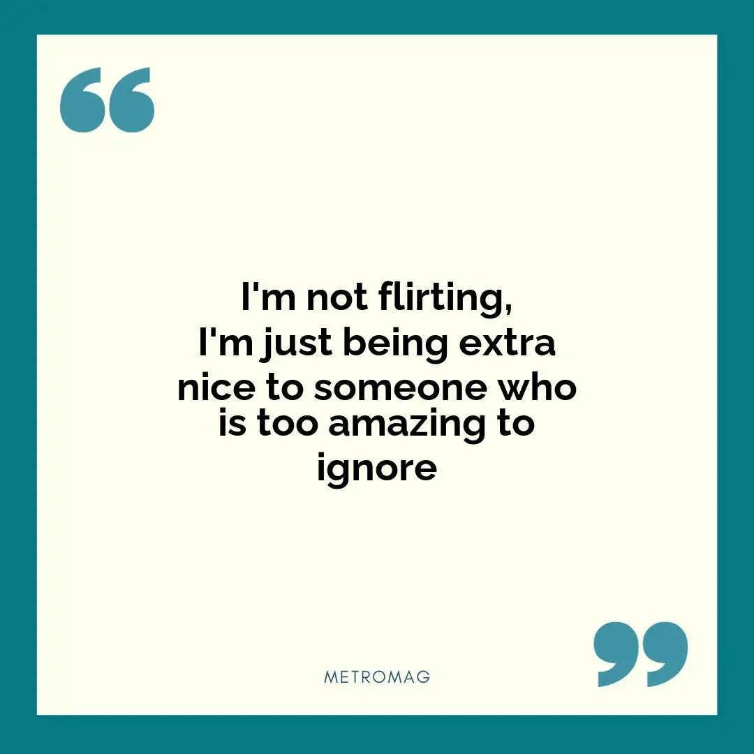 I'm not flirting, I'm just being extra nice to someone who is too amazing to ignore
