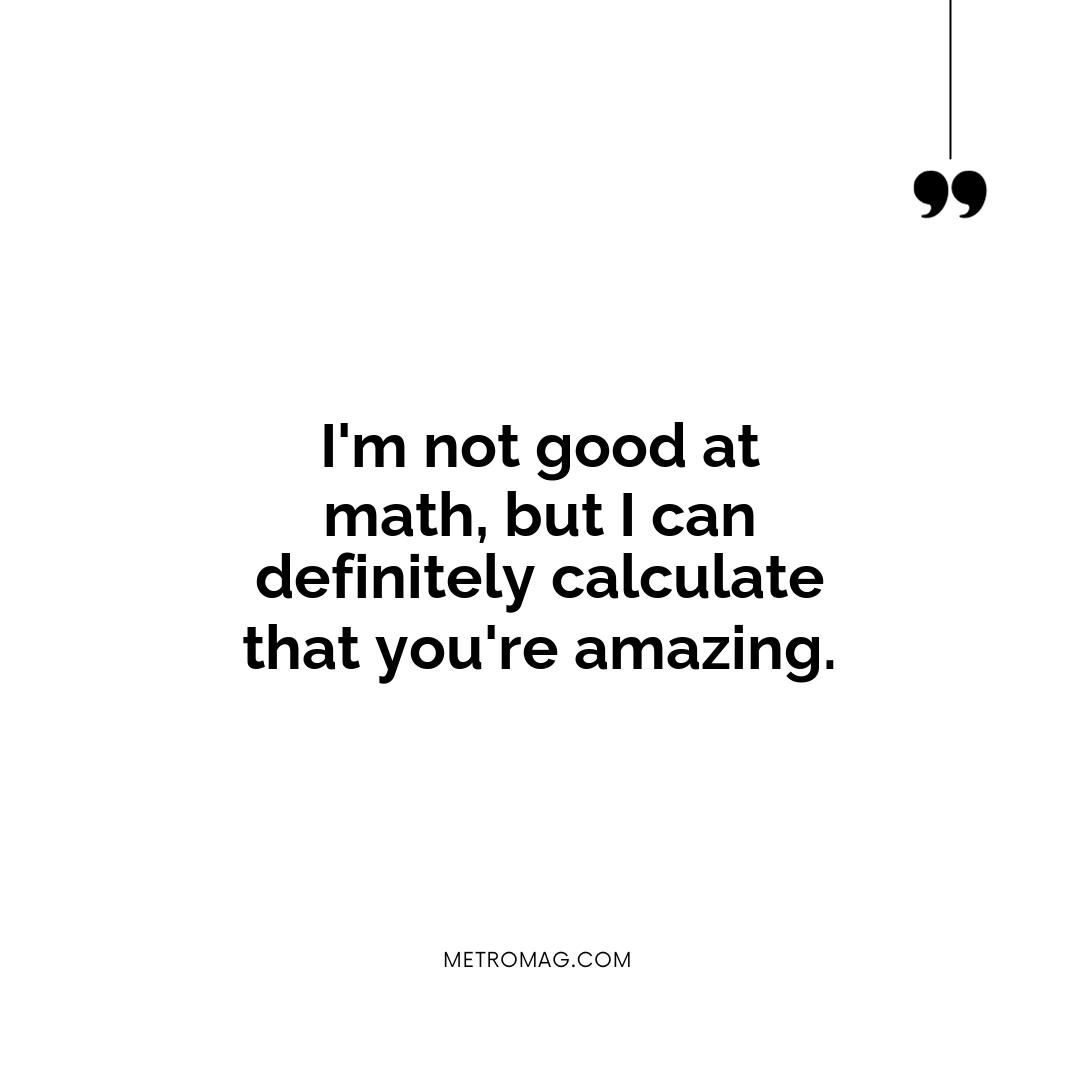 I'm not good at math, but I can definitely calculate that you're amazing.
