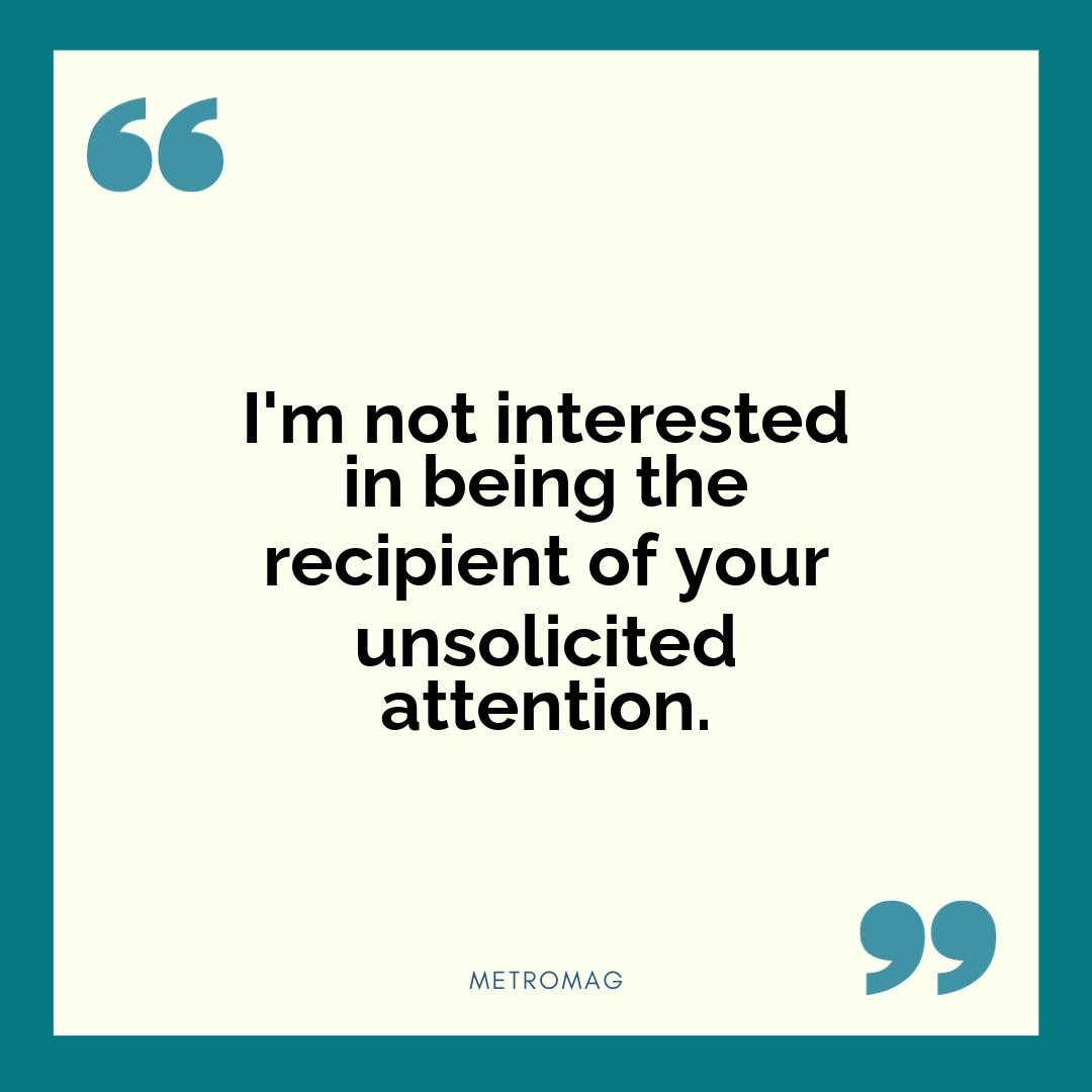 I'm not interested in being the recipient of your unsolicited attention.