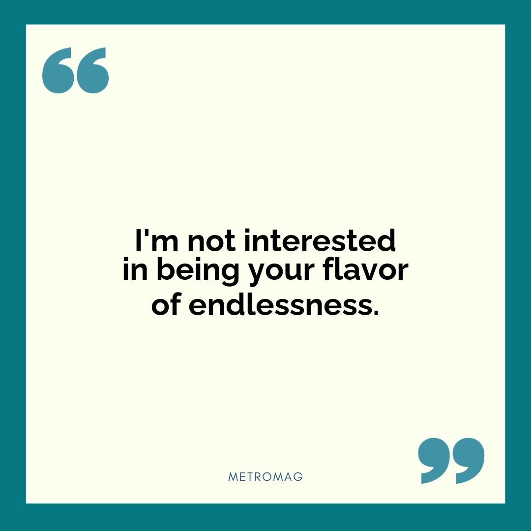 I'm not interested in being your flavor of endlessness.