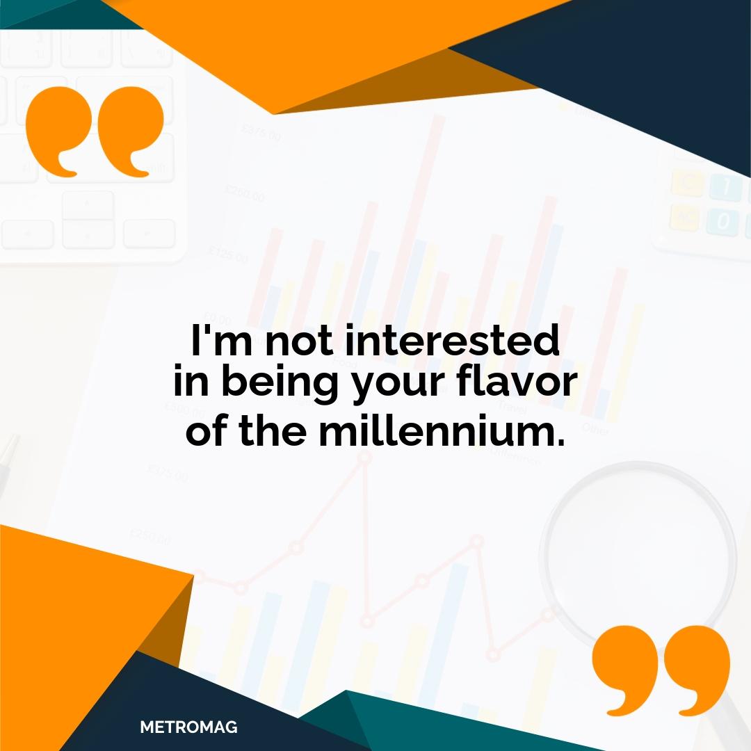 I'm not interested in being your flavor of the millennium.